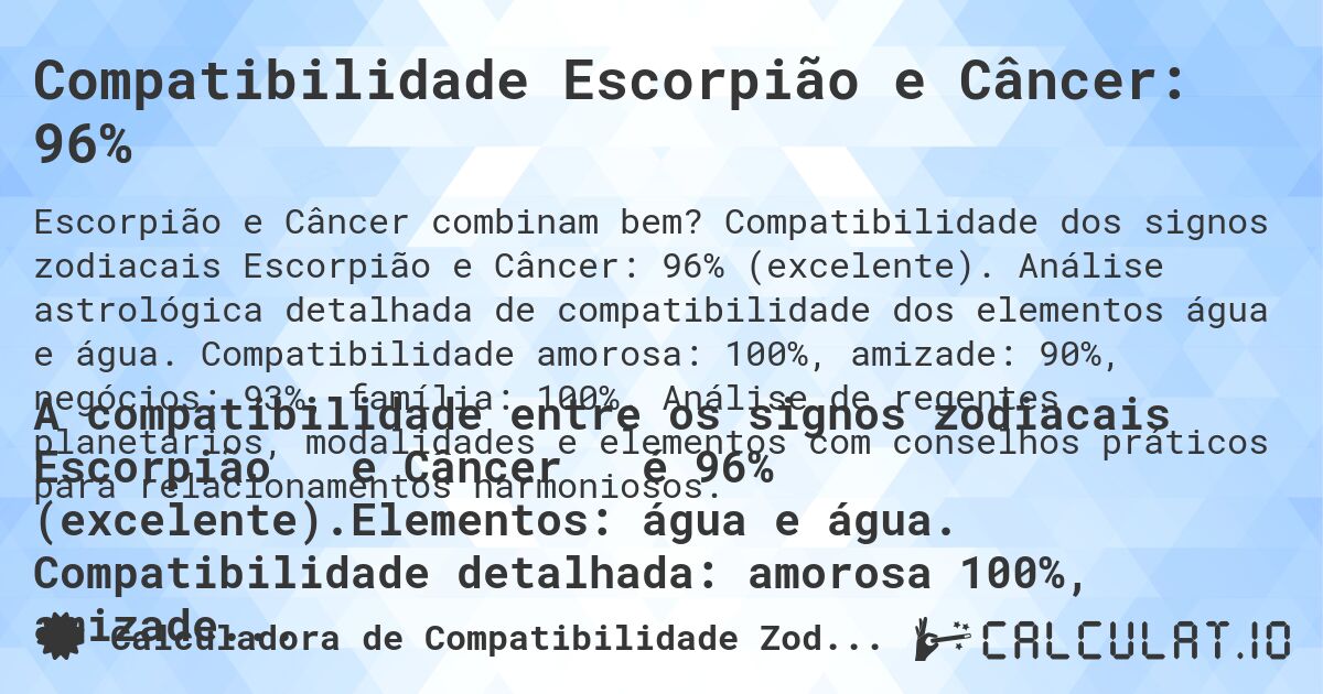 Compatibilidade Escorpião e Câncer: 96%. Compatibilidade dos signos zodiacais Escorpião e Câncer: 96% (excelente). Análise astrológica detalhada de compatibilidade dos elementos água e água. Compatibilidade amorosa: 100%, amizade: 90%, negócios: 93%, família: 100%. Análise de regentes planetários, modalidades e elementos com conselhos práticos para relacionamentos harmoniosos.