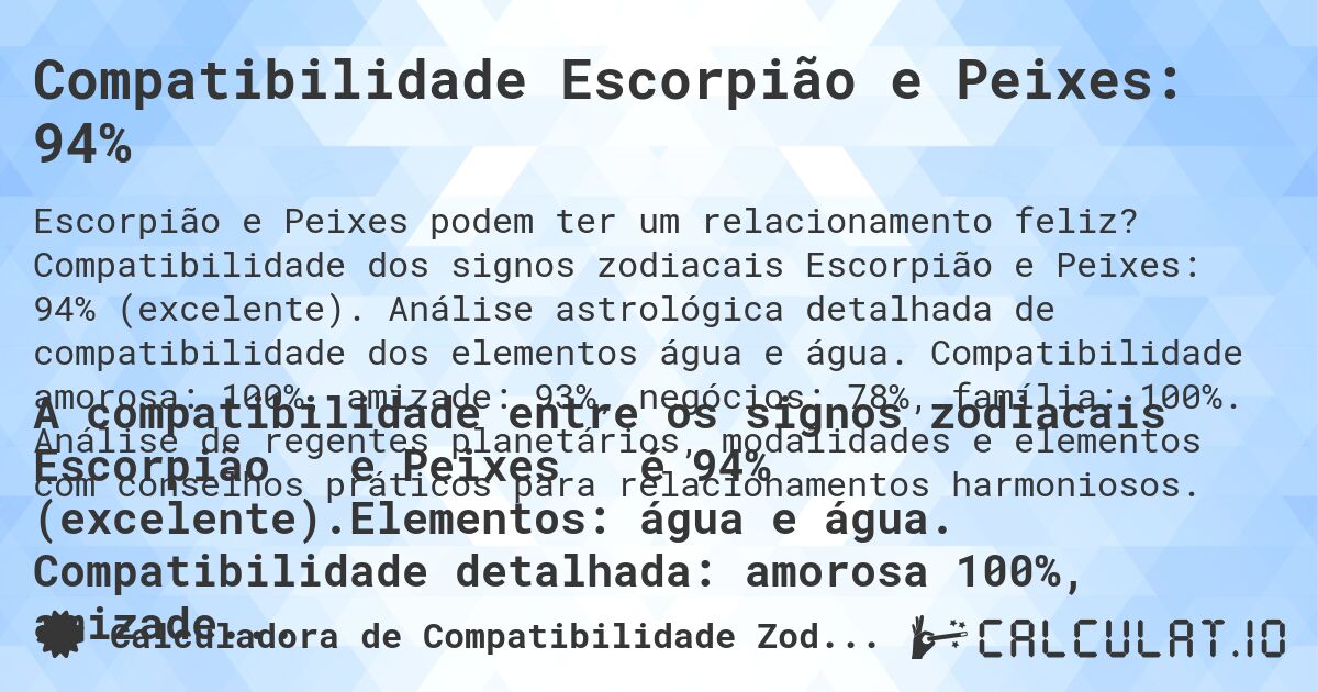 Compatibilidade Escorpião e Peixes: 94%. Compatibilidade dos signos zodiacais Escorpião e Peixes: 94% (excelente). Análise astrológica detalhada de compatibilidade dos elementos água e água. Compatibilidade amorosa: 100%, amizade: 93%, negócios: 78%, família: 100%. Análise de regentes planetários, modalidades e elementos com conselhos práticos para relacionamentos harmoniosos.