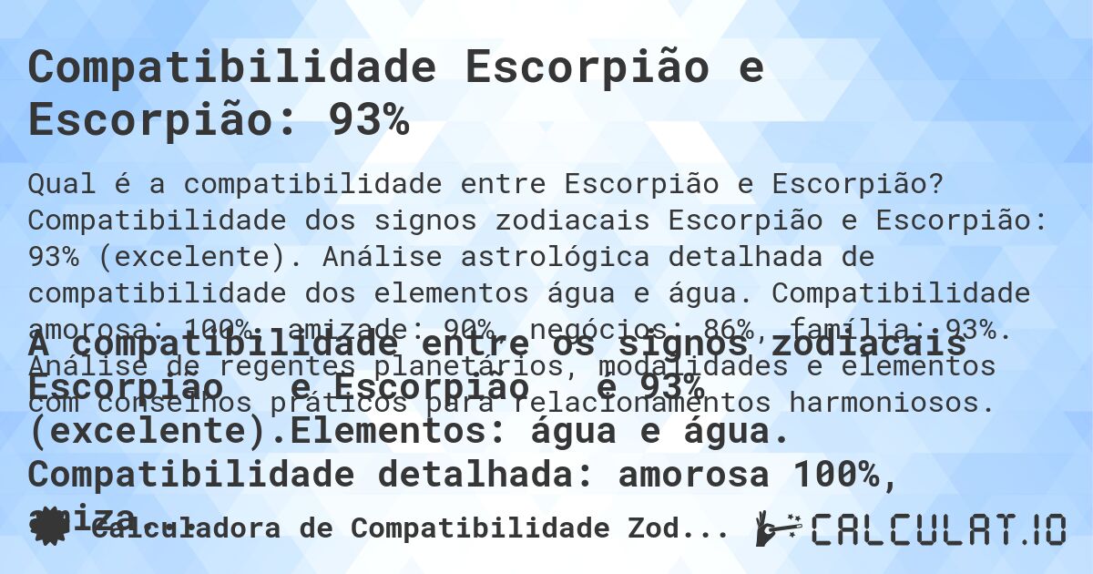 Compatibilidade Escorpião e Escorpião: 93%. Compatibilidade dos signos zodiacais Escorpião e Escorpião: 93% (excelente). Análise astrológica detalhada de compatibilidade dos elementos água e água. Compatibilidade amorosa: 100%, amizade: 90%, negócios: 86%, família: 93%. Análise de regentes planetários, modalidades e elementos com conselhos práticos para relacionamentos harmoniosos.