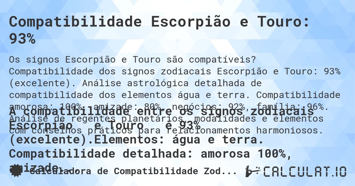 Compatibilidade Escorpião e Touro: 93%. Compatibilidade dos signos zodiacais Escorpião e Touro: 93% (excelente). Análise astrológica detalhada de compatibilidade dos elementos água e terra. Compatibilidade amorosa: 100%, amizade: 80%, negócios: 92%, família: 96%. Análise de regentes planetários, modalidades e elementos com conselhos práticos para relacionamentos harmoniosos.