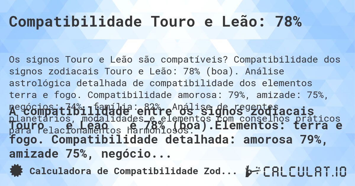 Compatibilidade Touro e Leão: 78%. Compatibilidade dos signos zodiacais Touro e Leão: 78% (boa). Análise astrológica detalhada de compatibilidade dos elementos terra e fogo. Compatibilidade amorosa: 79%, amizade: 75%, negócios: 74%, família: 82%. Análise de regentes planetários, modalidades e elementos com conselhos práticos para relacionamentos harmoniosos.