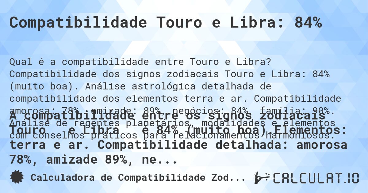 Compatibilidade Touro e Libra: 84%. Compatibilidade dos signos zodiacais Touro e Libra: 84% (muito boa). Análise astrológica detalhada de compatibilidade dos elementos terra e ar. Compatibilidade amorosa: 78%, amizade: 89%, negócios: 84%, família: 90%. Análise de regentes planetários, modalidades e elementos com conselhos práticos para relacionamentos harmoniosos.