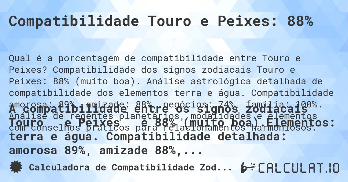 Compatibilidade Touro e Peixes: 88%. Compatibilidade dos signos zodiacais Touro e Peixes: 88% (muito boa). Análise astrológica detalhada de compatibilidade dos elementos terra e água. Compatibilidade amorosa: 89%, amizade: 88%, negócios: 74%, família: 100%. Análise de regentes planetários, modalidades e elementos com conselhos práticos para relacionamentos harmoniosos.