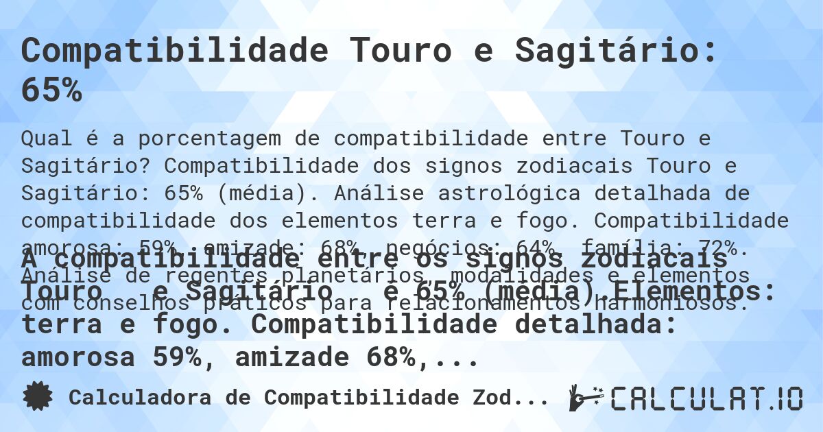 Compatibilidade Touro e Sagitário: 65%. Compatibilidade dos signos zodiacais Touro e Sagitário: 65% (média). Análise astrológica detalhada de compatibilidade dos elementos terra e fogo. Compatibilidade amorosa: 59%, amizade: 68%, negócios: 64%, família: 72%. Análise de regentes planetários, modalidades e elementos com conselhos práticos para relacionamentos harmoniosos.