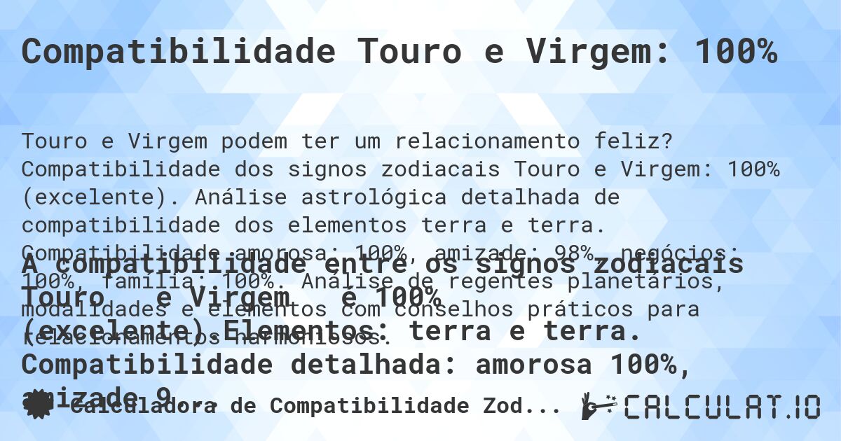 Compatibilidade Touro e Virgem: 100%. Compatibilidade dos signos zodiacais Touro e Virgem: 100% (excelente). Análise astrológica detalhada de compatibilidade dos elementos terra e terra. Compatibilidade amorosa: 100%, amizade: 98%, negócios: 100%, família: 100%. Análise de regentes planetários, modalidades e elementos com conselhos práticos para relacionamentos harmoniosos.