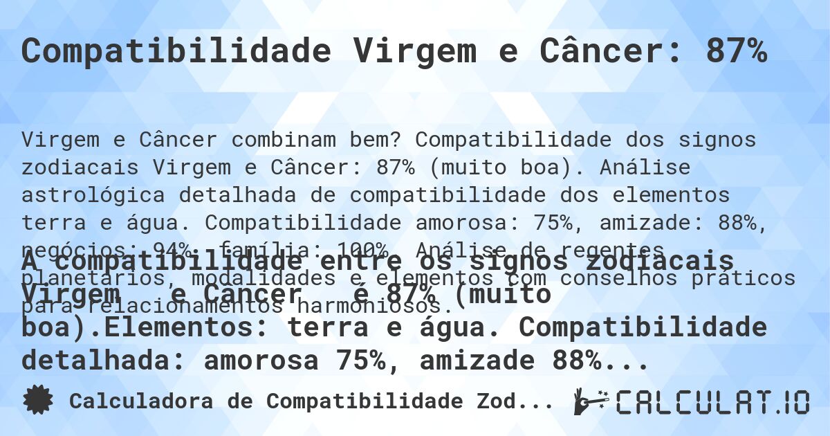 Compatibilidade Virgem e Câncer: 87%. Compatibilidade dos signos zodiacais Virgem e Câncer: 87% (muito boa). Análise astrológica detalhada de compatibilidade dos elementos terra e água. Compatibilidade amorosa: 75%, amizade: 88%, negócios: 94%, família: 100%. Análise de regentes planetários, modalidades e elementos com conselhos práticos para relacionamentos harmoniosos.