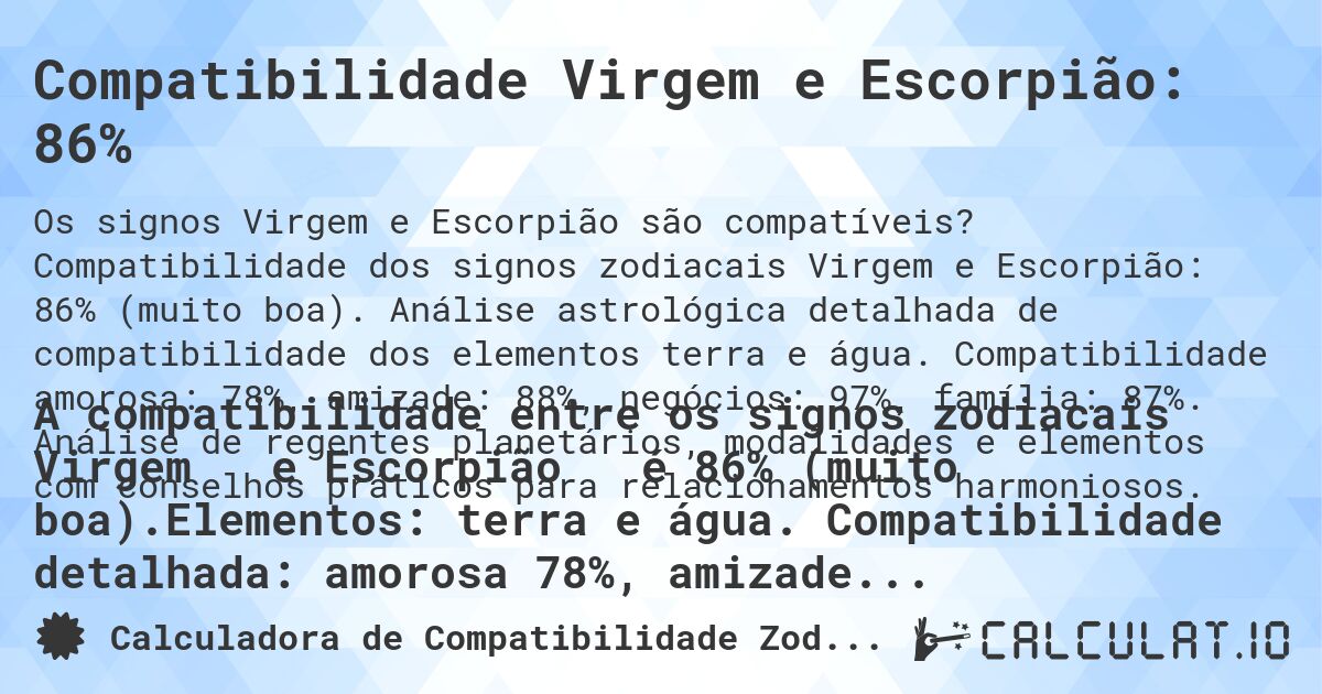 Compatibilidade Virgem e Escorpião: 86%. Compatibilidade dos signos zodiacais Virgem e Escorpião: 86% (muito boa). Análise astrológica detalhada de compatibilidade dos elementos terra e água. Compatibilidade amorosa: 78%, amizade: 88%, negócios: 97%, família: 87%. Análise de regentes planetários, modalidades e elementos com conselhos práticos para relacionamentos harmoniosos.