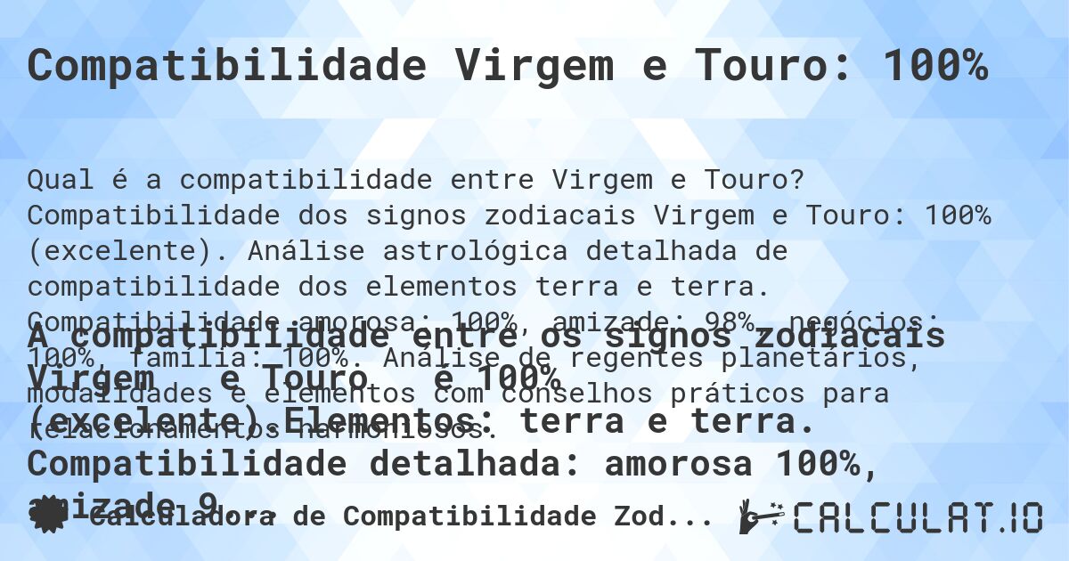 Compatibilidade Virgem e Touro: 100%. Compatibilidade dos signos zodiacais Virgem e Touro: 100% (excelente). Análise astrológica detalhada de compatibilidade dos elementos terra e terra. Compatibilidade amorosa: 100%, amizade: 98%, negócios: 100%, família: 100%. Análise de regentes planetários, modalidades e elementos com conselhos práticos para relacionamentos harmoniosos.