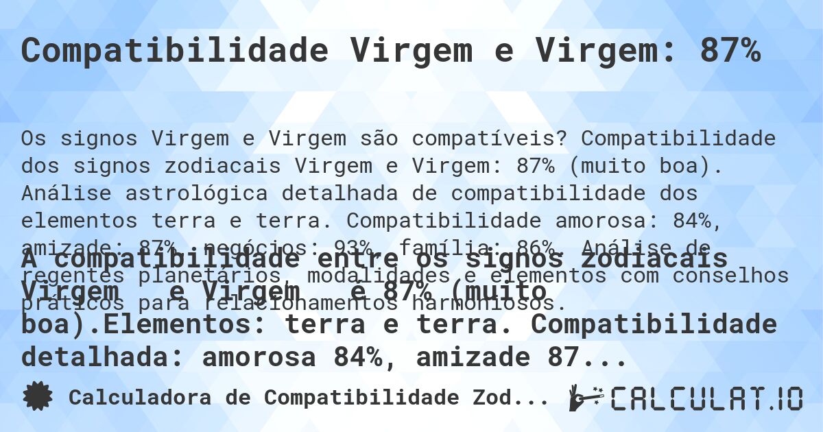 Compatibilidade Virgem e Virgem: 87%. Compatibilidade dos signos zodiacais Virgem e Virgem: 87% (muito boa). Análise astrológica detalhada de compatibilidade dos elementos terra e terra. Compatibilidade amorosa: 84%, amizade: 87%, negócios: 93%, família: 86%. Análise de regentes planetários, modalidades e elementos com conselhos práticos para relacionamentos harmoniosos.