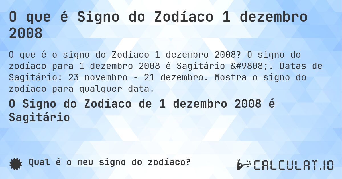 O que é Signo do Zodíaco 1 dezembro 2008. O signo do zodíaco para 1 dezembro 2008 é Sagitário ♐. Datas de Sagitário: 23 novembro - 21 dezembro. Mostra o signo do zodíaco para qualquer data.