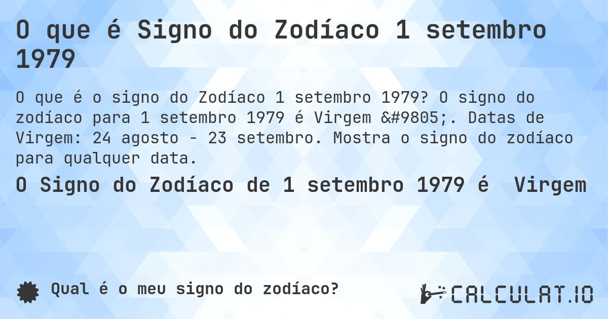 O que é Signo do Zodíaco 1 setembro 1979. O signo do zodíaco para 1 setembro 1979 é Virgem ♍. Datas de Virgem: 24 agosto - 23 setembro. Mostra o signo do zodíaco para qualquer data.