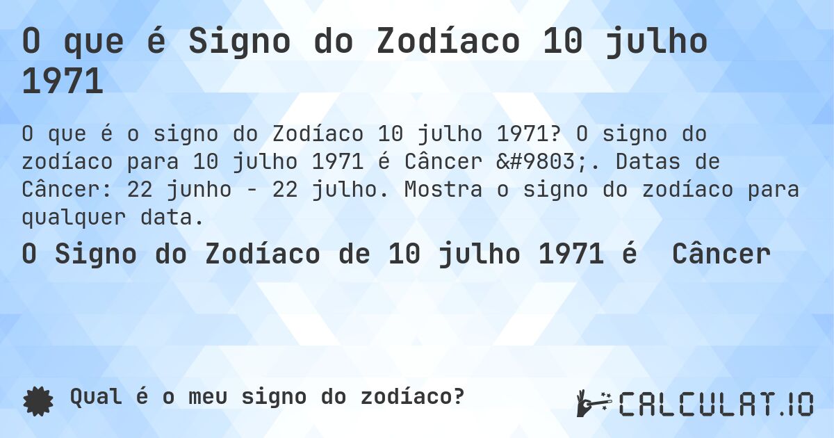 O que é Signo do Zodíaco 10 julho 1971. O signo do zodíaco para 10 julho 1971 é Câncer ♋. Datas de Câncer: 22 junho - 22 julho. Mostra o signo do zodíaco para qualquer data.
