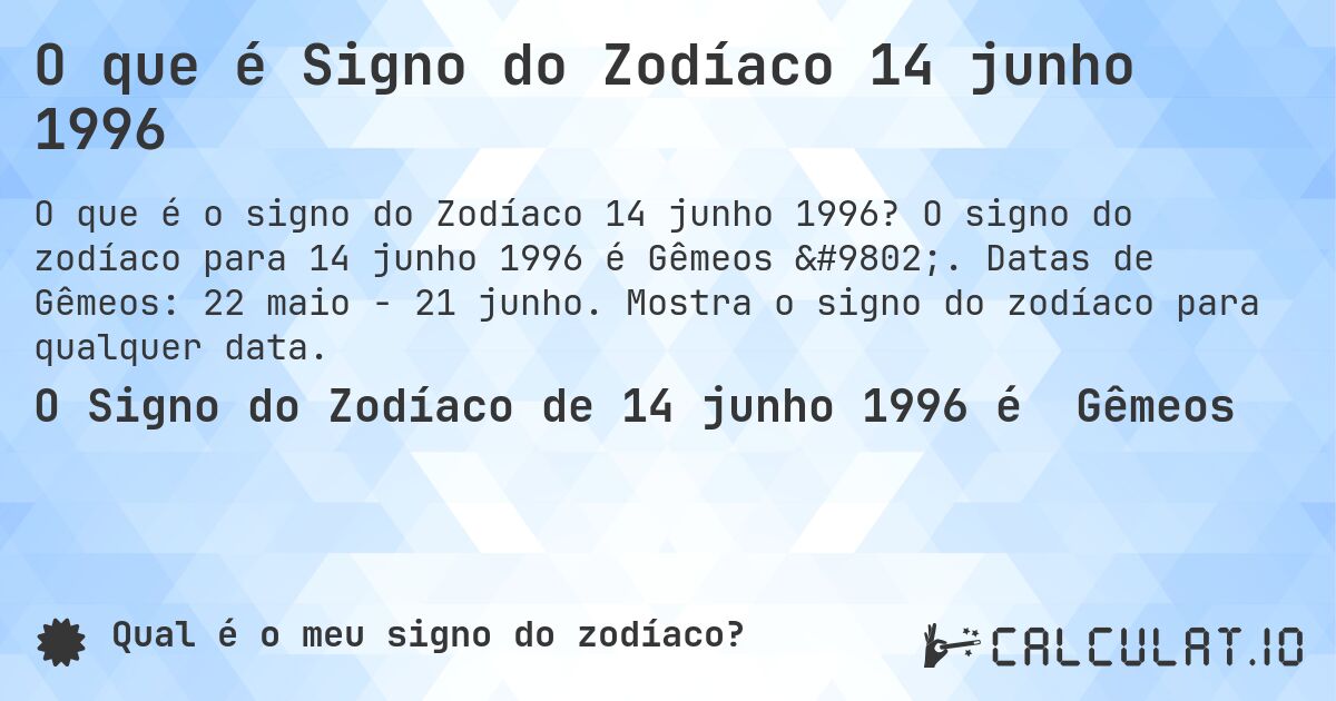 O que é Signo do Zodíaco 14 junho 1996. O signo do zodíaco para 14 junho 1996 é Gêmeos ♊. Datas de Gêmeos: 22 maio - 21 junho. Mostra o signo do zodíaco para qualquer data.