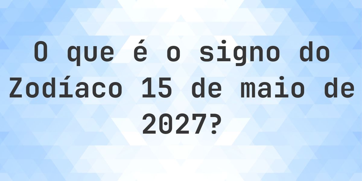 O que é Signo do Zodíaco 15 maio 2027 - Calculatio