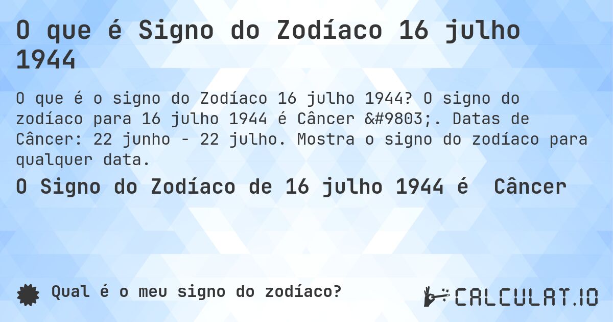 O que é Signo do Zodíaco 16 julho 1944. O signo do zodíaco para 16 julho 1944 é Câncer ♋. Datas de Câncer: 22 junho - 22 julho. Mostra o signo do zodíaco para qualquer data.