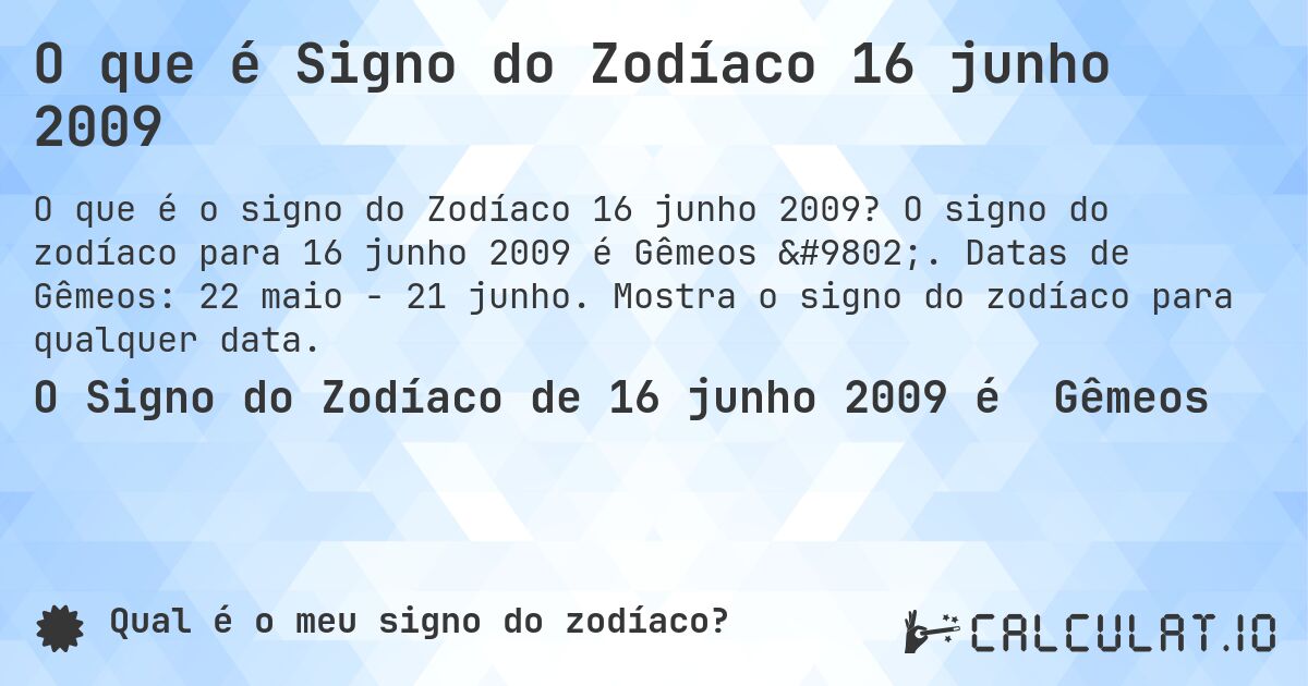 O que é Signo do Zodíaco 16 junho 2009. O signo do zodíaco para 16 junho 2009 é Gêmeos ♊. Datas de Gêmeos: 22 maio - 21 junho. Mostra o signo do zodíaco para qualquer data.