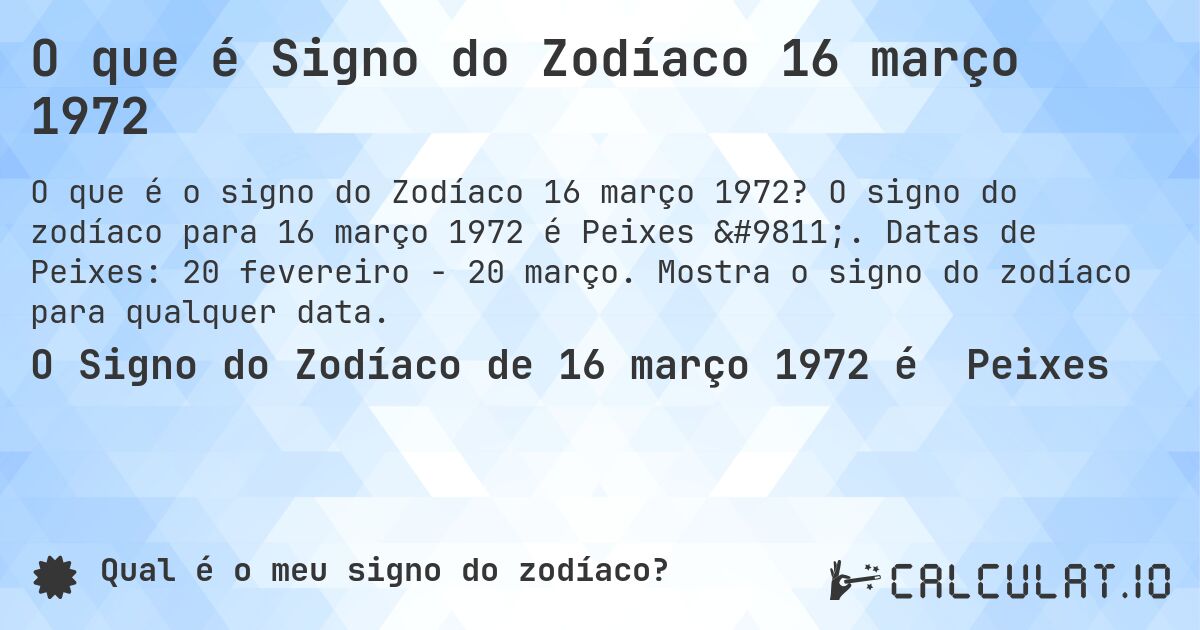 O que é Signo do Zodíaco 16 março 1972. O signo do zodíaco para 16 março 1972 é Peixes ♓. Datas de Peixes: 20 fevereiro - 20 março. Mostra o signo do zodíaco para qualquer data.