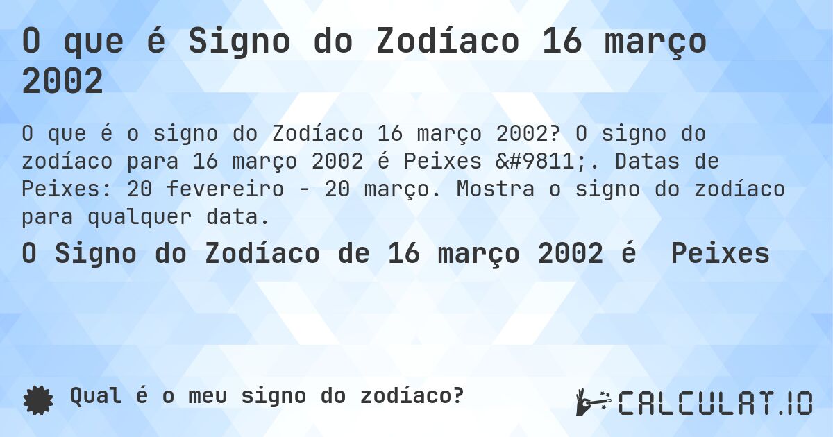 O que é Signo do Zodíaco 16 março 2002. O signo do zodíaco para 16 março 2002 é Peixes ♓. Datas de Peixes: 20 fevereiro - 20 março. Mostra o signo do zodíaco para qualquer data.