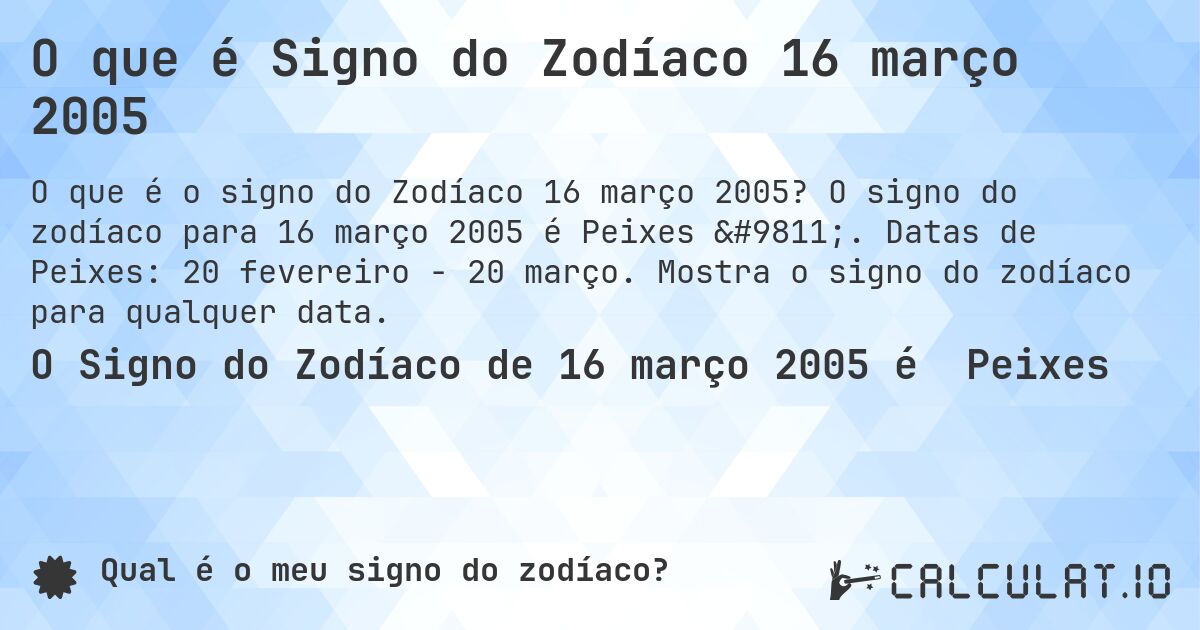O que é Signo do Zodíaco 16 março 2005. O signo do zodíaco para 16 março 2005 é Peixes ♓. Datas de Peixes: 20 fevereiro - 20 março. Mostra o signo do zodíaco para qualquer data.