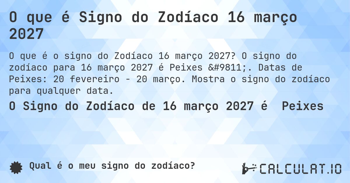O que é Signo do Zodíaco 16 março 2027. O signo do zodíaco para 16 março 2027 é Peixes ♓. Datas de Peixes: 20 fevereiro - 20 março. Mostra o signo do zodíaco para qualquer data.