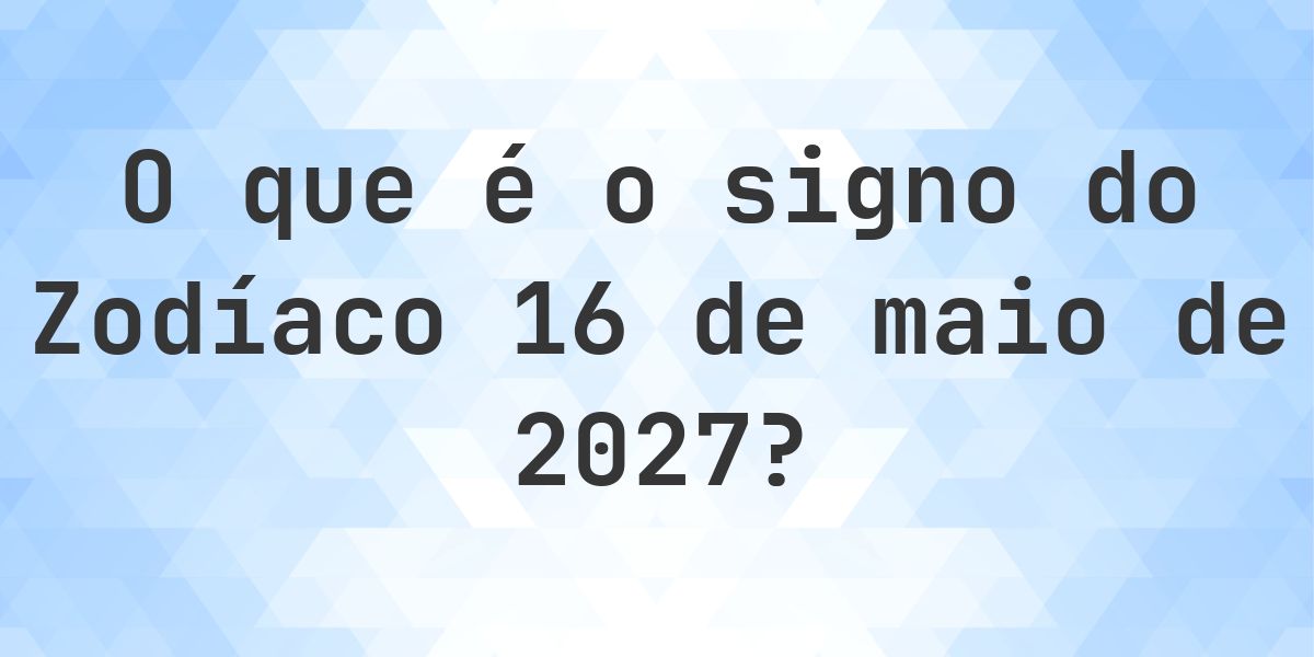 O que é Signo do Zodíaco 16 maio 2027 - Calculatio