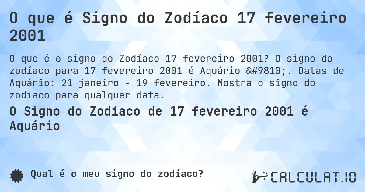 O que é Signo do Zodíaco 17 fevereiro 2001. O signo do zodíaco para 17 fevereiro 2001 é Aquário ♒. Datas de Aquário: 21 janeiro - 19 fevereiro. Mostra o signo do zodíaco para qualquer data.