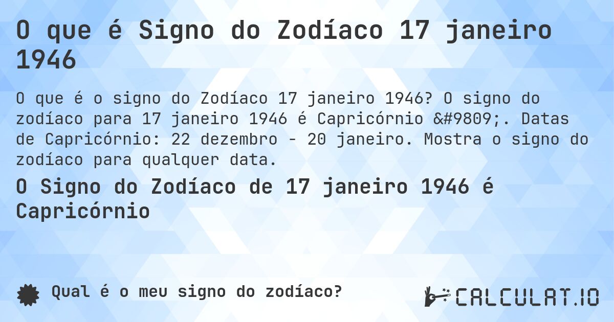 O que é Signo do Zodíaco 17 janeiro 1946. O signo do zodíaco para 17 janeiro 1946 é Capricórnio ♑. Datas de Capricórnio: 22 dezembro - 20 janeiro. Mostra o signo do zodíaco para qualquer data.