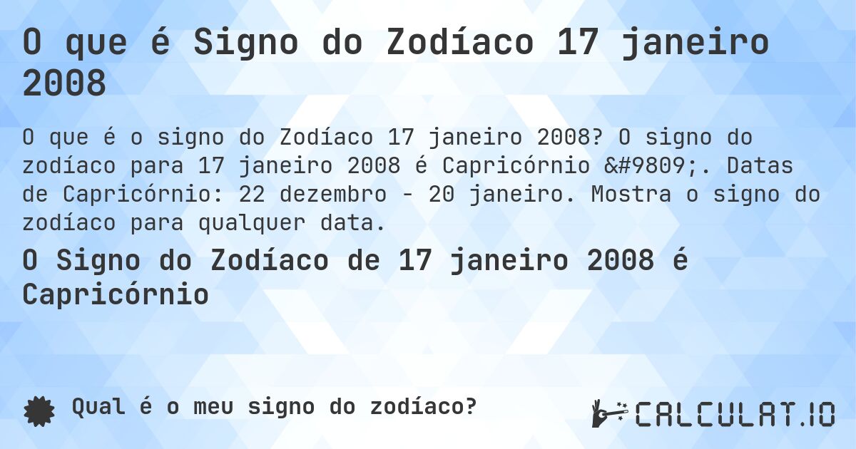 O que é Signo do Zodíaco 17 janeiro 2008. O signo do zodíaco para 17 janeiro 2008 é Capricórnio ♑. Datas de Capricórnio: 22 dezembro - 20 janeiro. Mostra o signo do zodíaco para qualquer data.