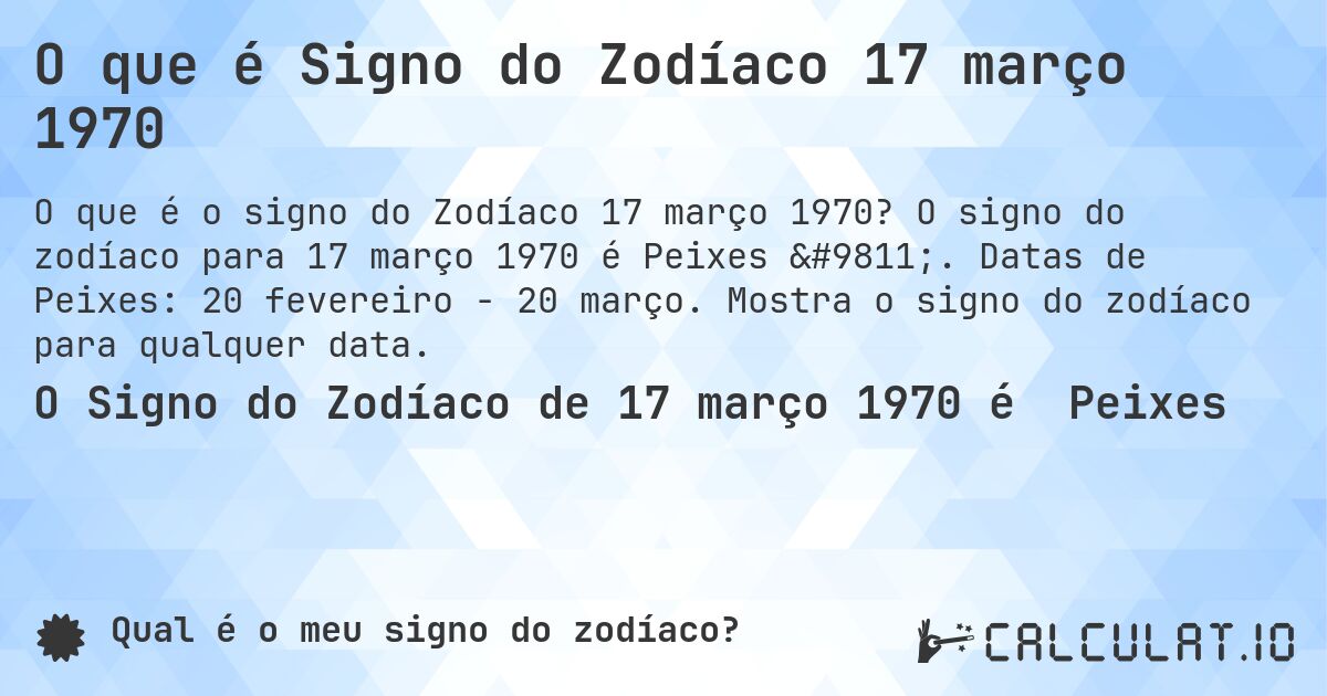 O que é Signo do Zodíaco 17 março 1970. O signo do zodíaco para 17 março 1970 é Peixes ♓. Datas de Peixes: 20 fevereiro - 20 março. Mostra o signo do zodíaco para qualquer data.