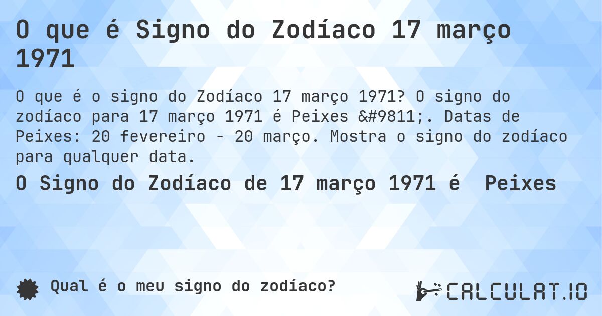 O que é Signo do Zodíaco 17 março 1971. O signo do zodíaco para 17 março 1971 é Peixes ♓. Datas de Peixes: 20 fevereiro - 20 março. Mostra o signo do zodíaco para qualquer data.