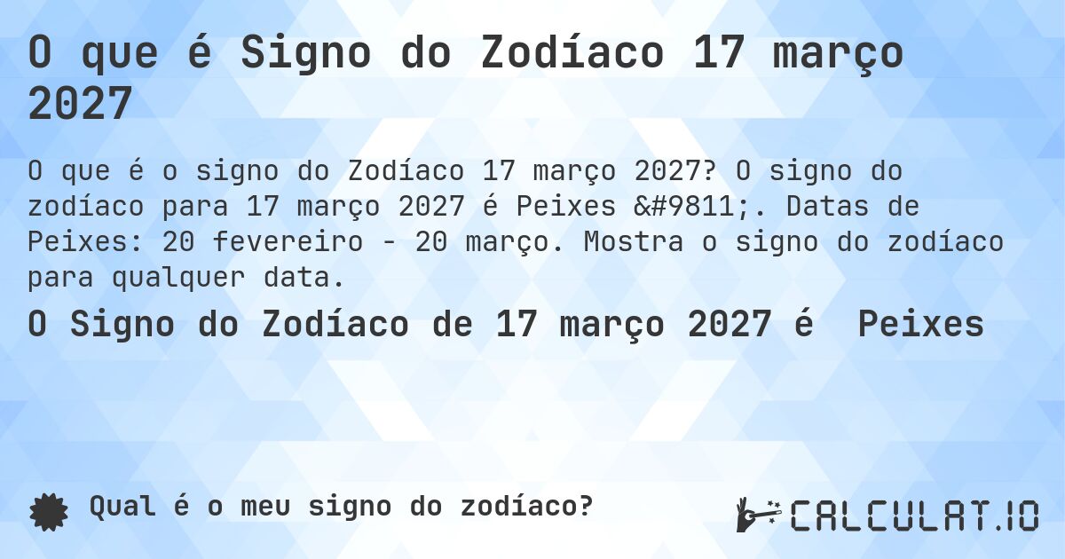 O que é Signo do Zodíaco 17 março 2027. O signo do zodíaco para 17 março 2027 é Peixes ♓. Datas de Peixes: 20 fevereiro - 20 março. Mostra o signo do zodíaco para qualquer data.