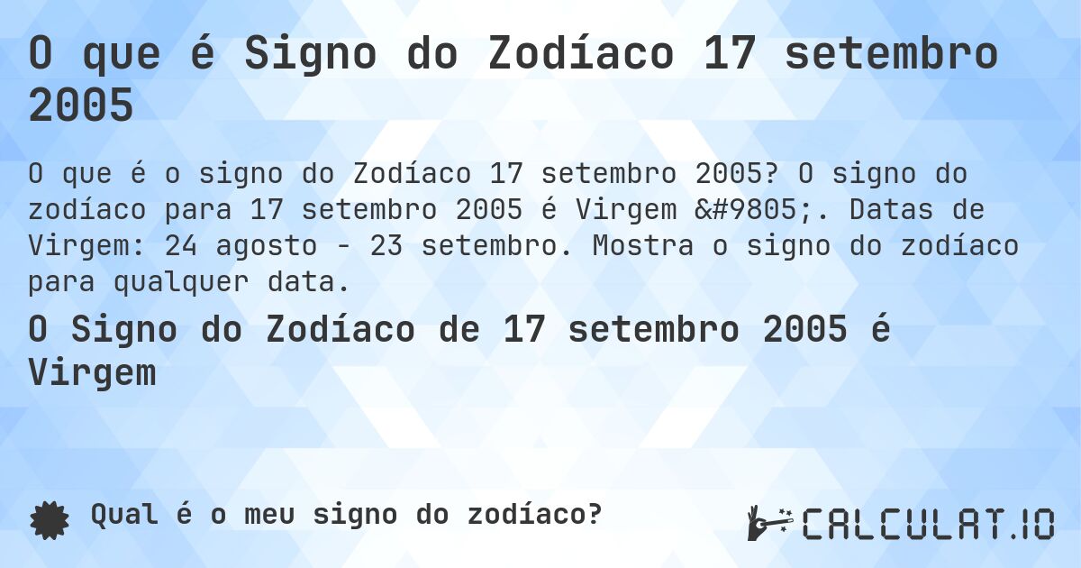 O que é Signo do Zodíaco 17 setembro 2005. O signo do zodíaco para 17 setembro 2005 é Virgem ♍. Datas de Virgem: 24 agosto - 23 setembro. Mostra o signo do zodíaco para qualquer data.