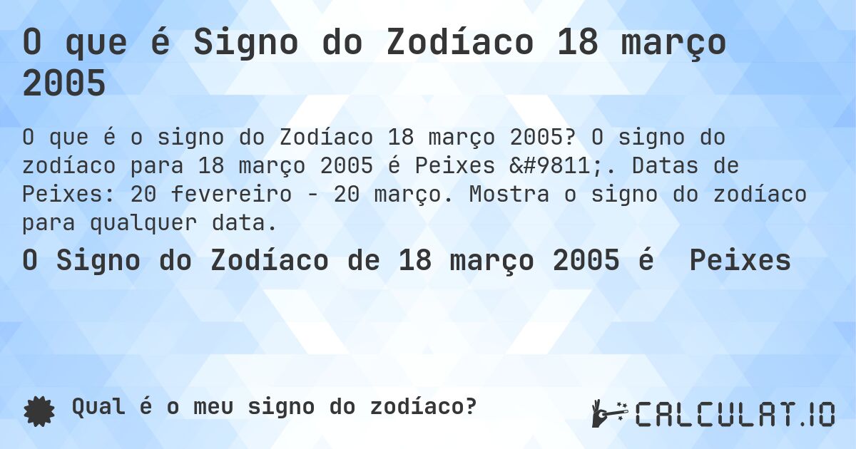 O que é Signo do Zodíaco 18 março 2005. O signo do zodíaco para 18 março 2005 é Peixes ♓. Datas de Peixes: 20 fevereiro - 20 março. Mostra o signo do zodíaco para qualquer data.