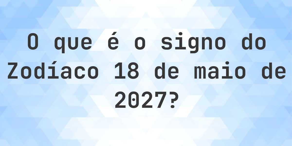 O que é Signo do Zodíaco 18 maio 2027 - Calculatio
