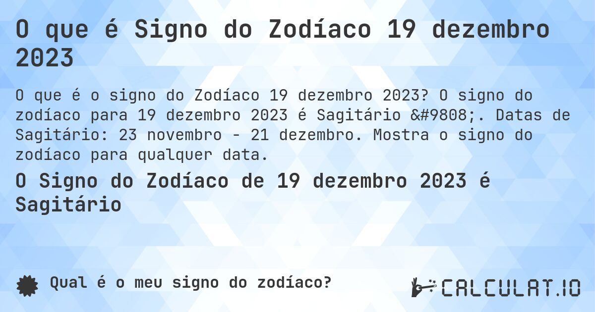O que é Signo do Zodíaco 19 dezembro 2023. O signo do zodíaco para 19 dezembro 2023 é Sagitário ♐. Datas de Sagitário: 23 novembro - 21 dezembro. Mostra o signo do zodíaco para qualquer data.