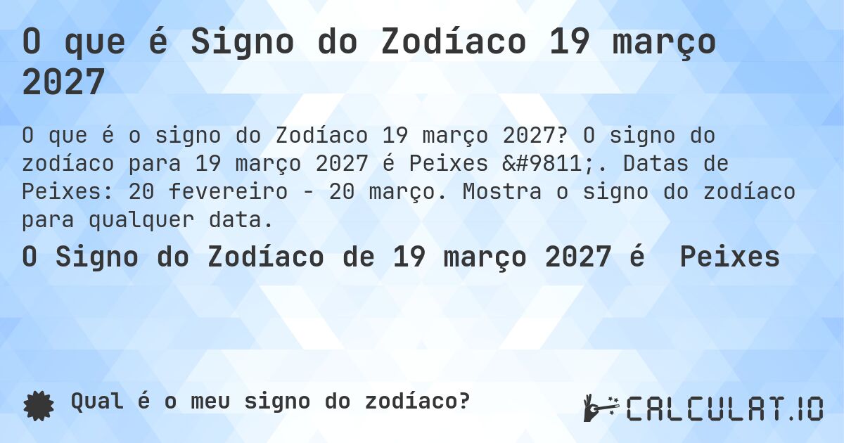 O que é Signo do Zodíaco 19 março 2027. O signo do zodíaco para 19 março 2027 é Peixes ♓. Datas de Peixes: 20 fevereiro - 20 março. Mostra o signo do zodíaco para qualquer data.