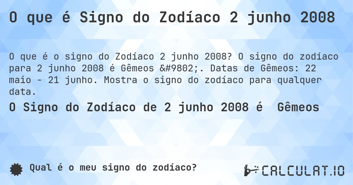 O que é Signo do Zodíaco 2 junho 2008. O signo do zodíaco para 2 junho 2008 é Gêmeos ♊. Datas de Gêmeos: 22 maio - 21 junho. Mostra o signo do zodíaco para qualquer data.