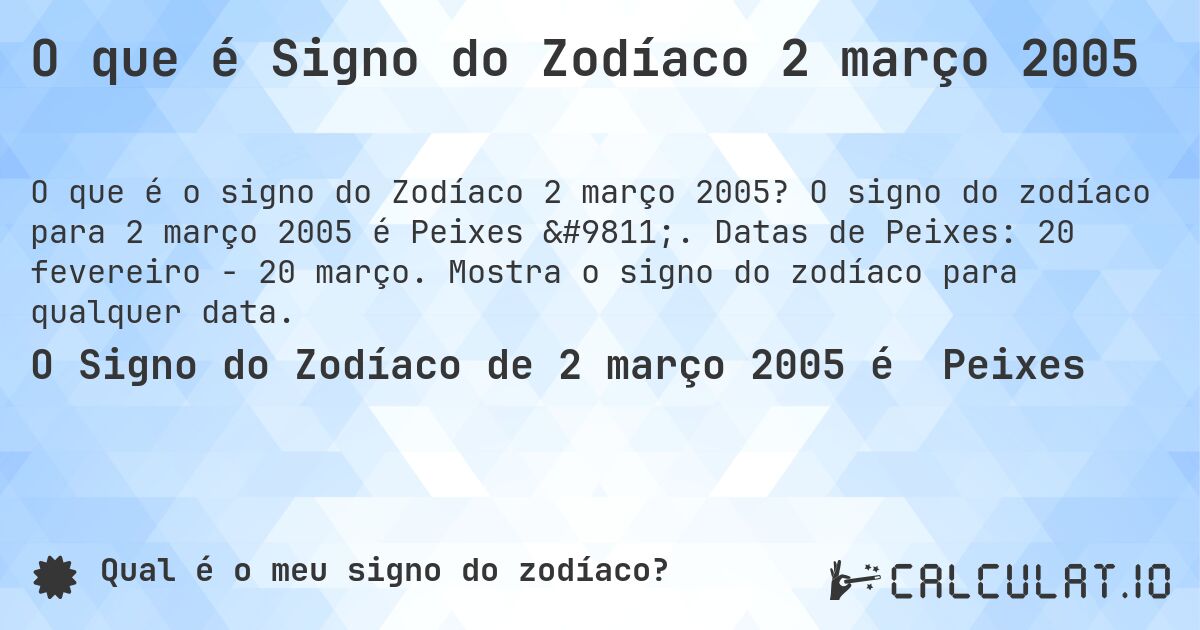 O que é Signo do Zodíaco 2 março 2005. O signo do zodíaco para 2 março 2005 é Peixes ♓. Datas de Peixes: 20 fevereiro - 20 março. Mostra o signo do zodíaco para qualquer data.