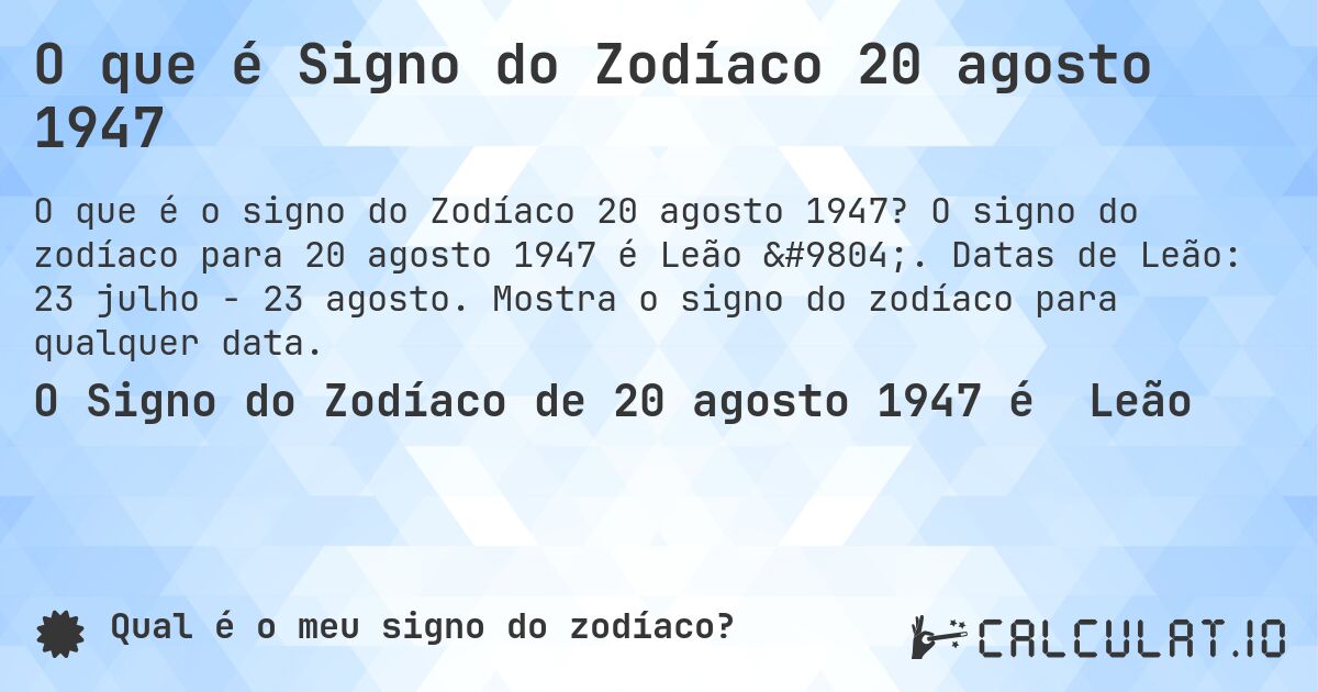 O que é Signo do Zodíaco 20 agosto 1947. O signo do zodíaco para 20 agosto 1947 é Leão ♌. Datas de Leão: 23 julho - 23 agosto. Mostra o signo do zodíaco para qualquer data.
