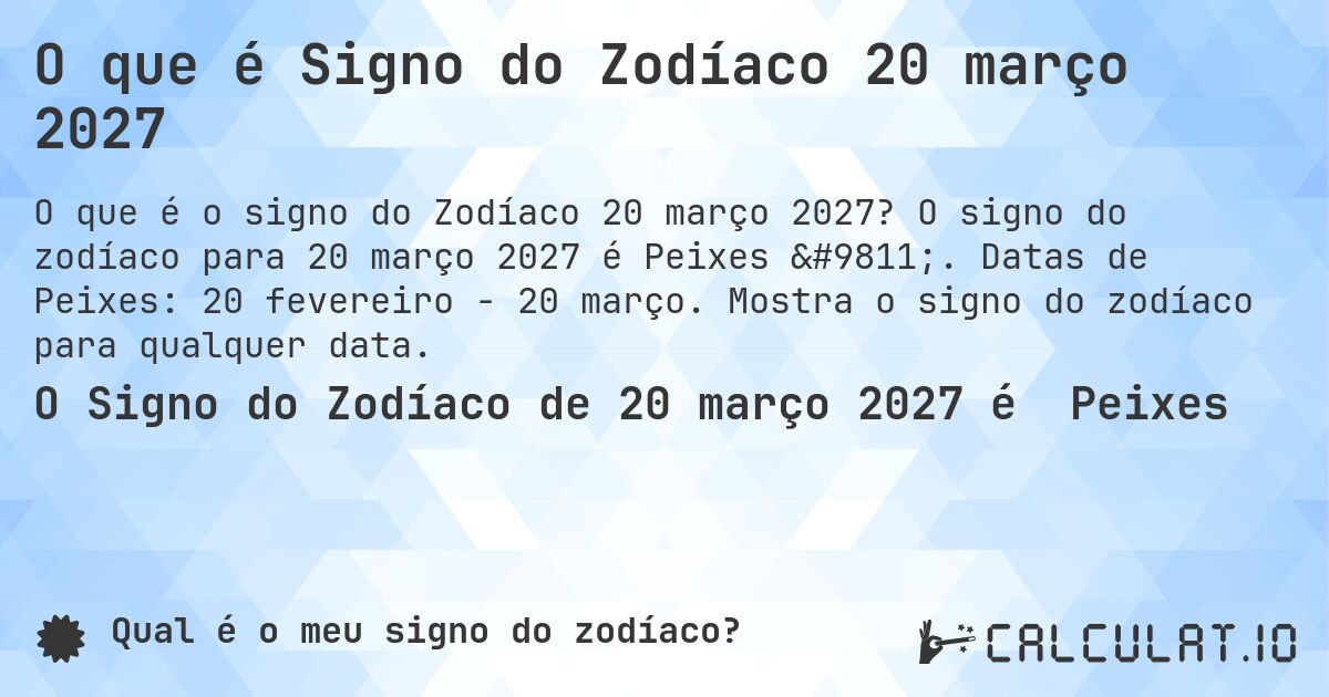 O que é Signo do Zodíaco 20 março 2027. O signo do zodíaco para 20 março 2027 é Peixes ♓. Datas de Peixes: 20 fevereiro - 20 março. Mostra o signo do zodíaco para qualquer data.