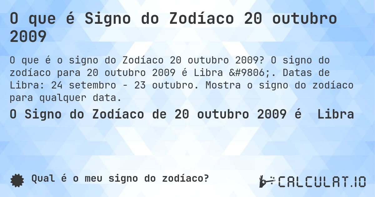 O que é Signo do Zodíaco 20 outubro 2009. O signo do zodíaco para 20 outubro 2009 é Libra ♎. Datas de Libra: 24 setembro - 23 outubro. Mostra o signo do zodíaco para qualquer data.