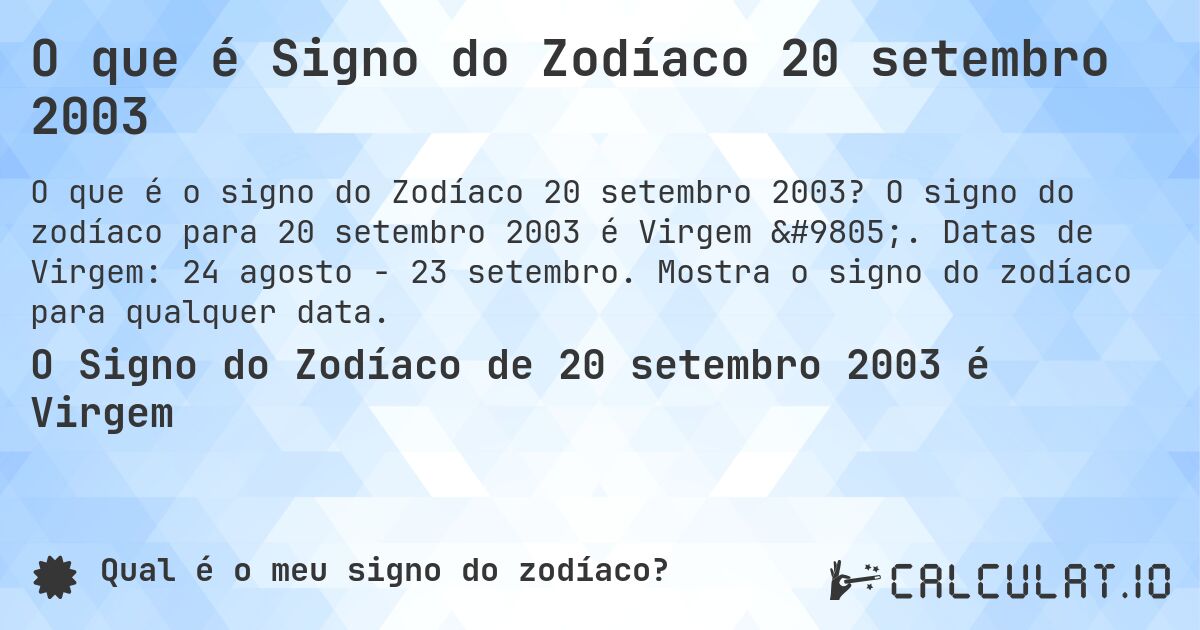O que é Signo do Zodíaco 20 setembro 2003. O signo do zodíaco para 20 setembro 2003 é Virgem ♍. Datas de Virgem: 24 agosto - 23 setembro. Mostra o signo do zodíaco para qualquer data.