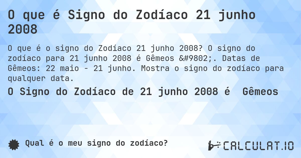 O que é Signo do Zodíaco 21 junho 2008. O signo do zodíaco para 21 junho 2008 é Gêmeos ♊. Datas de Gêmeos: 22 maio - 21 junho. Mostra o signo do zodíaco para qualquer data.