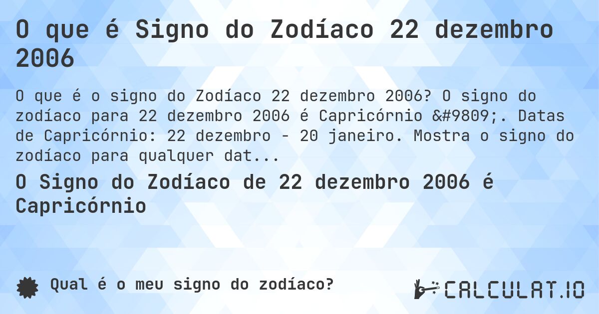 O que é Signo do Zodíaco 22 dezembro 2006. O signo do zodíaco para 22 dezembro 2006 é Capricórnio ♑. Datas de Capricórnio: 22 dezembro - 20 janeiro. Mostra o signo do zodíaco para qualquer data.