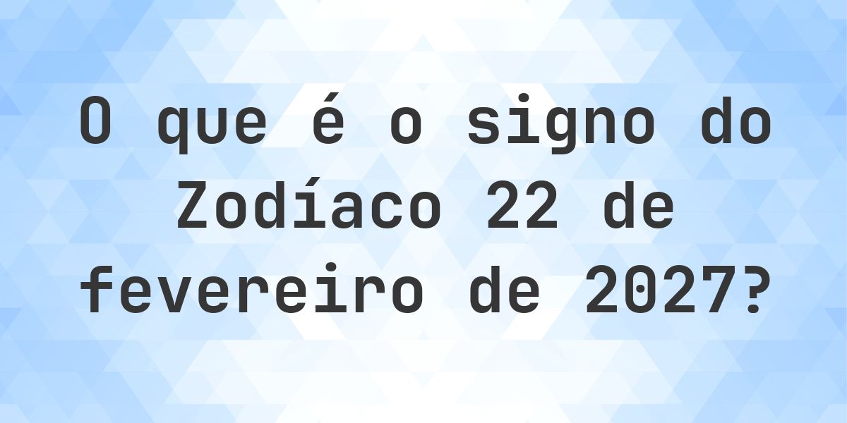 O que é Signo do Zodíaco 22 fevereiro 2027 - Calculatio