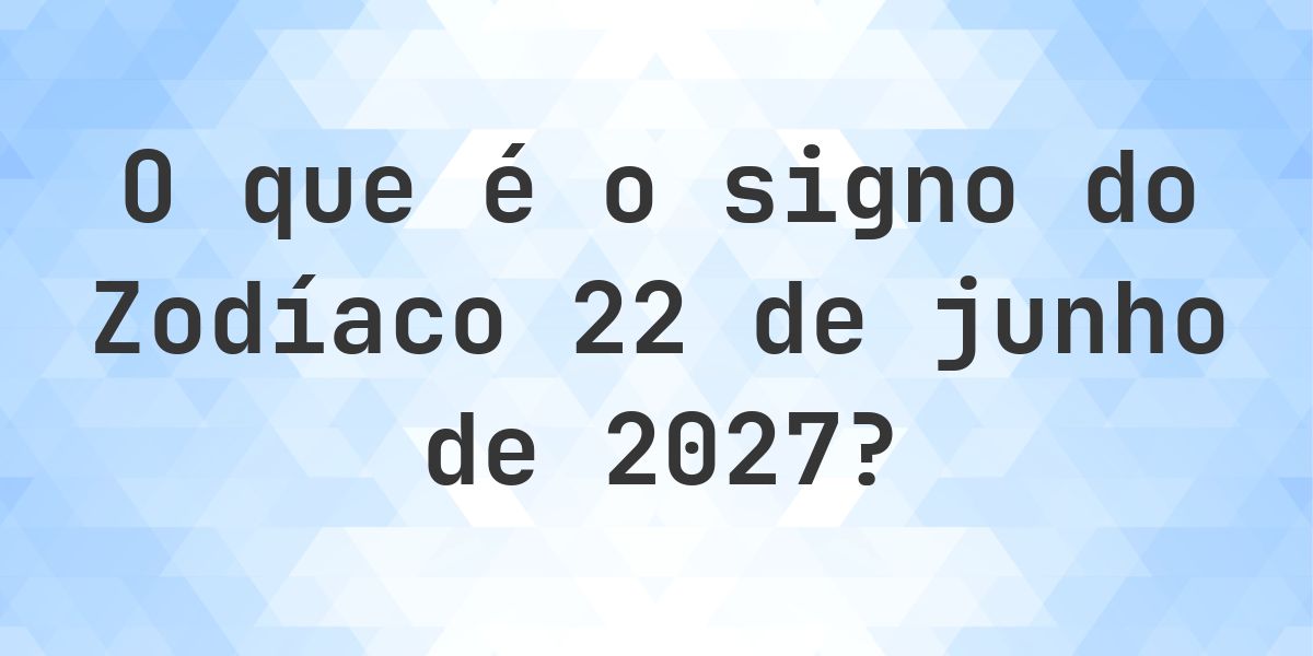 O que é Signo do Zodíaco 22 junho 2027 - Calculatio