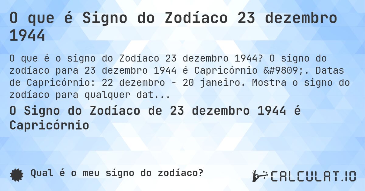 O que é Signo do Zodíaco 23 dezembro 1944. O signo do zodíaco para 23 dezembro 1944 é Capricórnio ♑. Datas de Capricórnio: 22 dezembro - 20 janeiro. Mostra o signo do zodíaco para qualquer data.