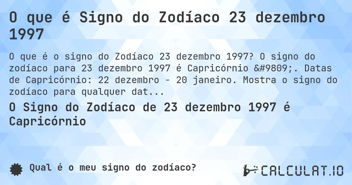 O que é Signo do Zodíaco 23 dezembro 1997. O signo do zodíaco para 23 dezembro 1997 é Capricórnio ♑. Datas de Capricórnio: 22 dezembro - 20 janeiro. Mostra o signo do zodíaco para qualquer data.
