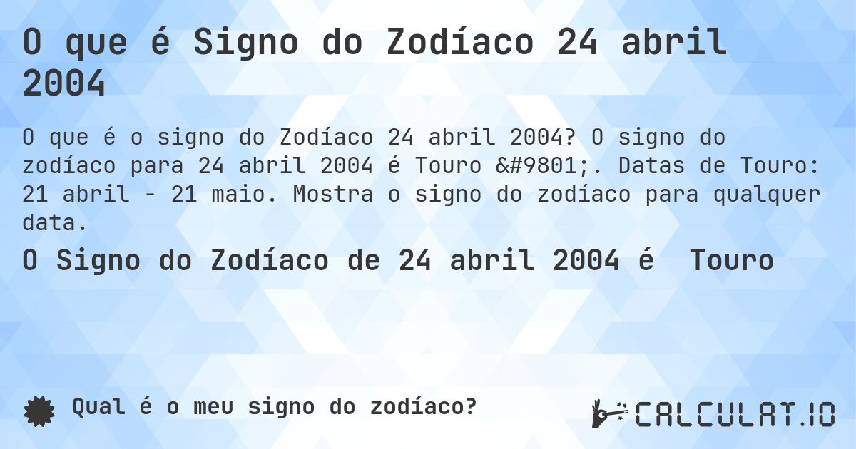 O que é Signo do Zodíaco 24 abril 2004. O signo do zodíaco para 24 abril 2004 é Touro ♉. Datas de Touro: 21 abril - 21 maio. Mostra o signo do zodíaco para qualquer data.