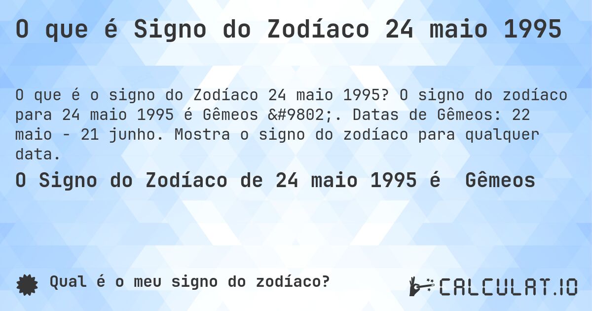 O que é Signo do Zodíaco 24 maio 1995. O signo do zodíaco para 24 maio 1995 é Gêmeos ♊. Datas de Gêmeos: 22 maio - 21 junho. Mostra o signo do zodíaco para qualquer data.
